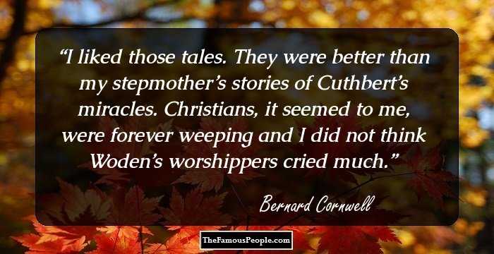 I liked those tales. They were better than my stepmother’s stories of Cuthbert’s miracles. Christians, it seemed to me, were forever weeping and I did not think Woden’s worshippers cried much.