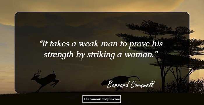 It takes a weak man to prove his strength by striking a woman.