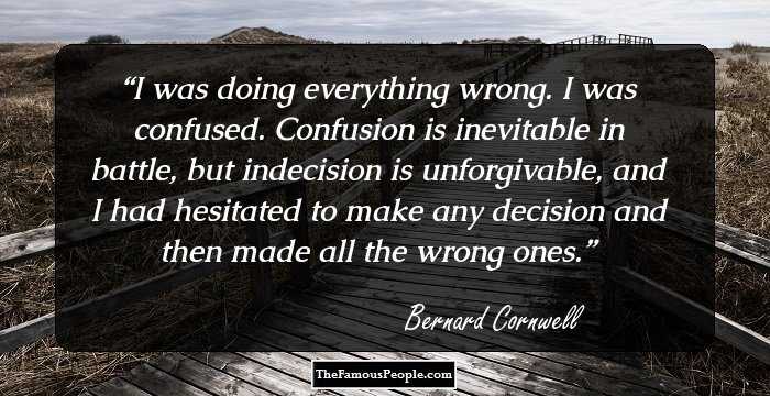 I was doing everything wrong. I was confused. Confusion is inevitable in battle, but indecision is unforgivable, and I had hesitated to make any decision and then made all the wrong ones.