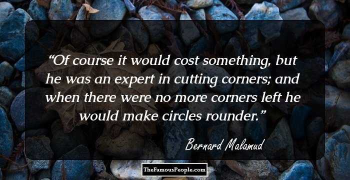 Of course it would cost something, but he was an expert in cutting corners; and when there were no more corners left he would make circles rounder.