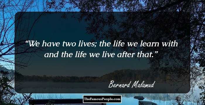 We have two lives; the life we learn with and the life we live after that.