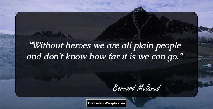 Without heroes we are all plain people and don't know how far it is we can go.