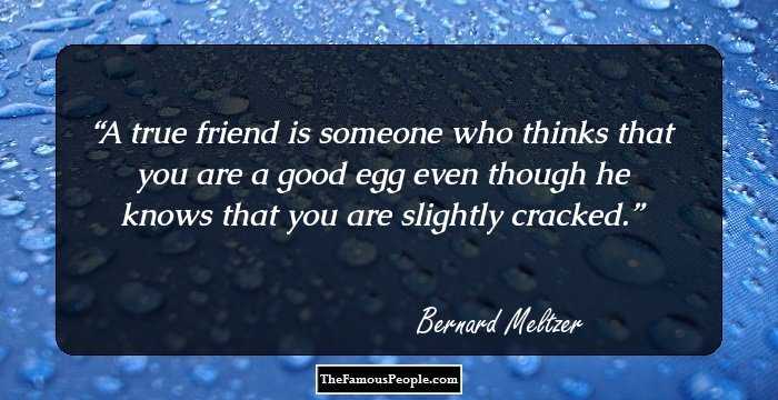 A true friend is someone who thinks that you are a good egg even though he knows that you are slightly cracked.