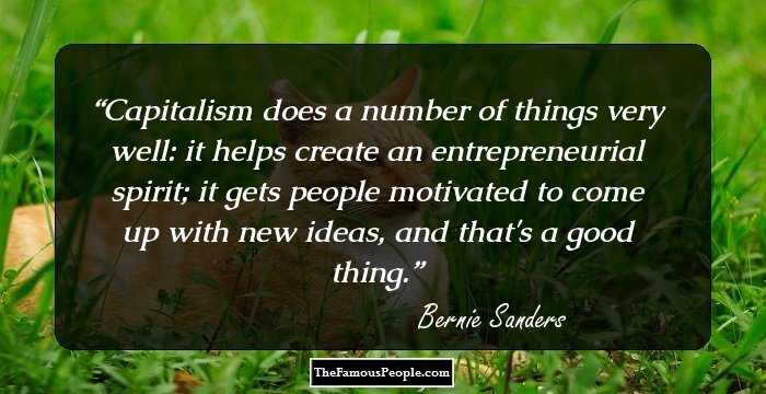 Capitalism does a number of things very well: it helps create an entrepreneurial spirit; it gets people motivated to come up with new ideas, and that's a good thing.