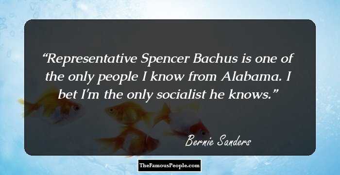 Representative Spencer Bachus is one of the only people I know from Alabama. I bet I'm the only socialist he knows.