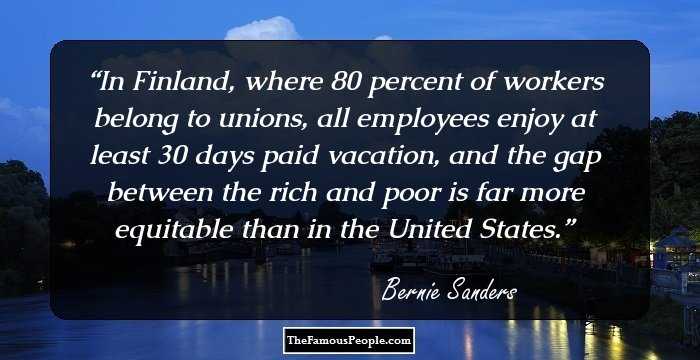 In Finland, where 80 percent of workers belong to unions, all employees enjoy at least 30 days paid vacation, and the gap between the rich and poor is far more equitable than in the United States.