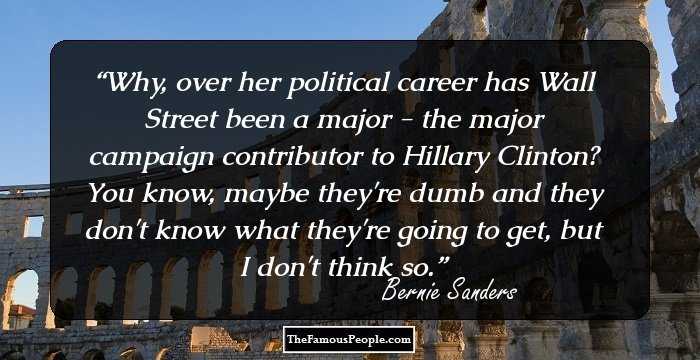 Why, over her political career has Wall Street been a major - the major campaign contributor to Hillary Clinton? You know, maybe they're dumb and they don't know what they're going to get, but I don't think so.