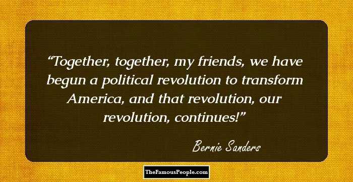 Together, together, my friends, we have begun a political revolution to transform America, and that revolution, our revolution, continues!