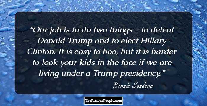 Our job is to do two things - to defeat Donald Trump and to elect Hillary Clinton. It is easy to boo, but it is harder to look your kids in the face if we are living under a Trump presidency.