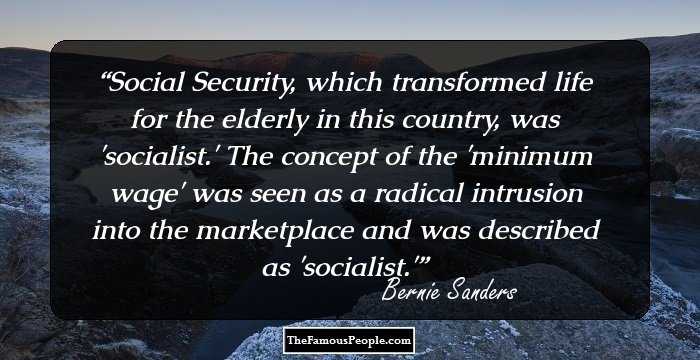 Social Security, which transformed life for the elderly in this country, was 'socialist.' The concept of the 'minimum wage' was seen as a radical intrusion into the marketplace and was described as 'socialist.'