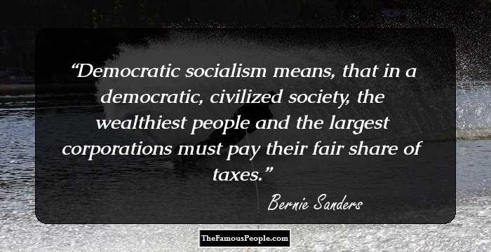 Democratic socialism means, that in a democratic, civilized society, the wealthiest people and the largest corporations must pay their fair share of taxes.