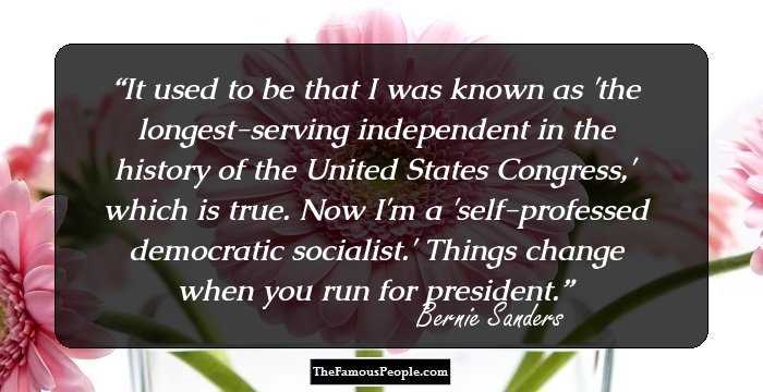 It used to be that I was known as 'the longest-serving independent in the history of the United States Congress,' which is true. Now I'm a 'self-professed democratic socialist.' Things change when you run for president.