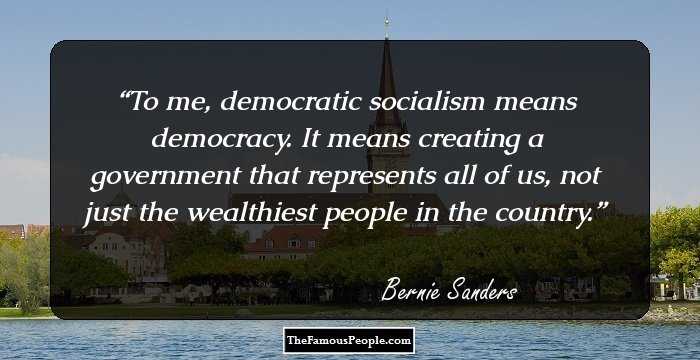 To me, democratic socialism means democracy. It means creating a government that represents all of us, not just the wealthiest people in the country.