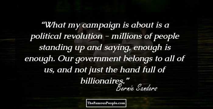 What my campaign is about is a political revolution - millions of people standing up and saying, enough is enough. Our government belongs to all of us, and not just the hand full of billionaires.