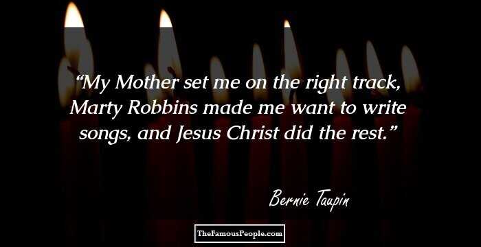 My Mother set me on the right track, Marty Robbins made me want to write songs, and Jesus Christ did the rest.