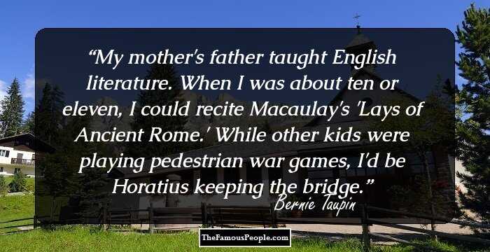 My mother's father taught English literature. When I was about ten or eleven, I could recite Macaulay's 'Lays of Ancient Rome.' While other kids were playing pedestrian war games, I'd be Horatius keeping the bridge.