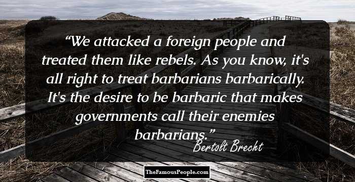 We attacked a foreign people and treated them like rebels. As you know, it's all right to treat barbarians barbarically. It's the desire to be barbaric that makes governments call their enemies barbarians.
