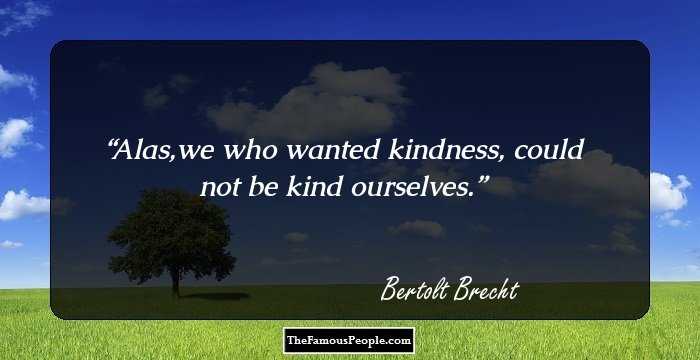 Alas,we who wanted kindness, could not be kind ourselves.