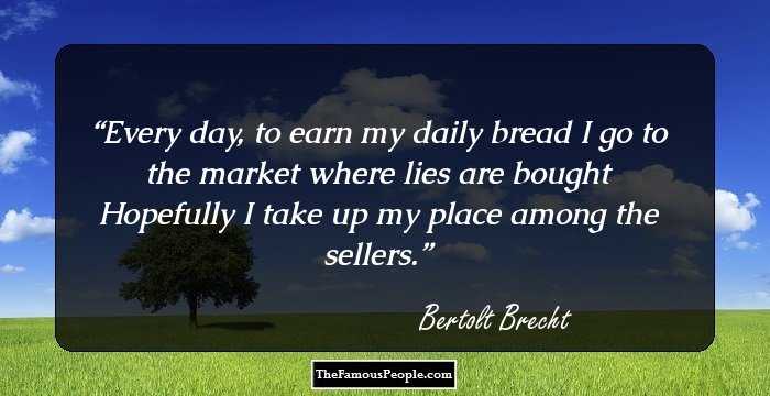 Every day, to earn my daily bread I go to the market where lies are bought Hopefully I take up my place among the sellers.