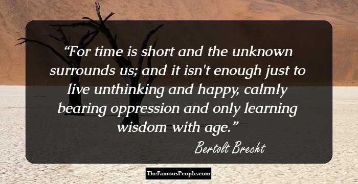 For time is short and the unknown surrounds us; and it isn't enough just to live unthinking and happy, calmly bearing oppression and only learning wisdom with age.