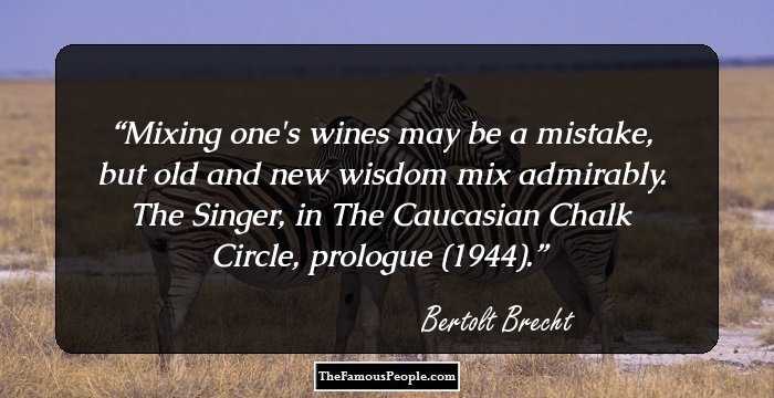 Mixing one's wines may be a mistake, but old and new wisdom mix admirably.

The Singer, in The Caucasian Chalk Circle, prologue (1944).