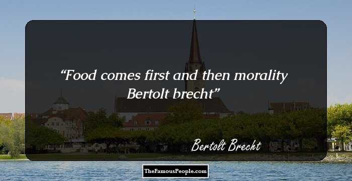 Food comes first and then morality
Bertolt brecht