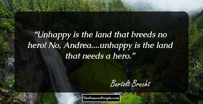 Unhappy is the land that breeds no hero!
No, Andrea....unhappy is the land that needs a hero.
