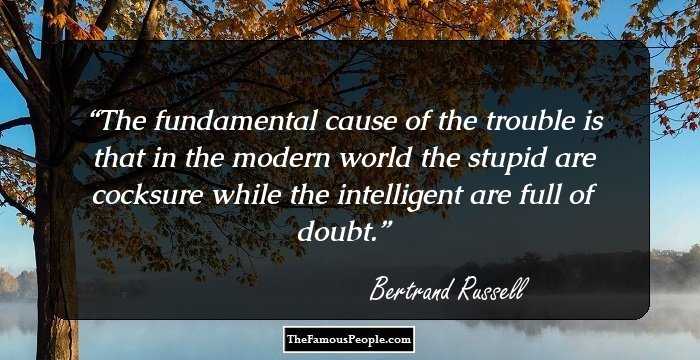 The fundamental cause of the trouble is that in the modern world the stupid are cocksure while the intelligent are full of doubt.