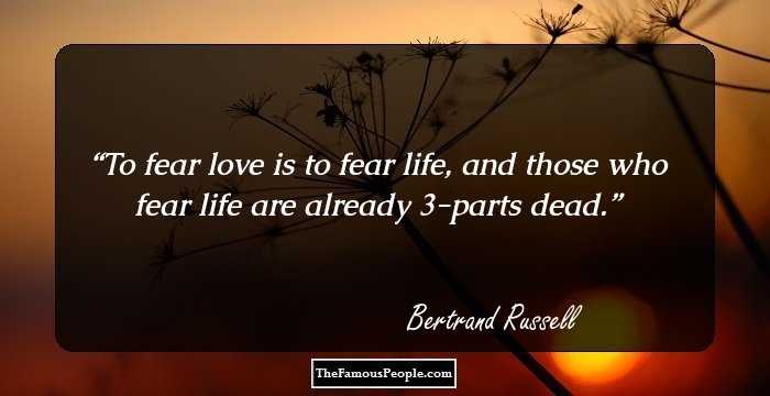 To fear love is to fear life, and those who fear life are already 3-parts dead.