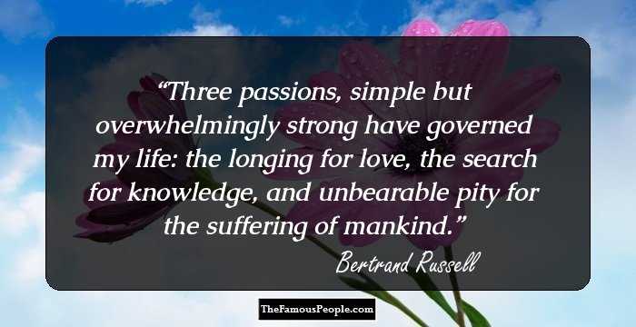 Three passions, simple but overwhelmingly strong have governed my life: the longing for love, the search for knowledge, and unbearable pity for the suffering of mankind.