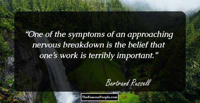 One of the symptoms of an approaching nervous breakdown is the belief that one’s work is terribly important.