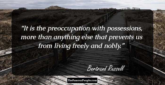 It is the preoccupation with possessions, more than anything else that prevents us from living freely and nobly.