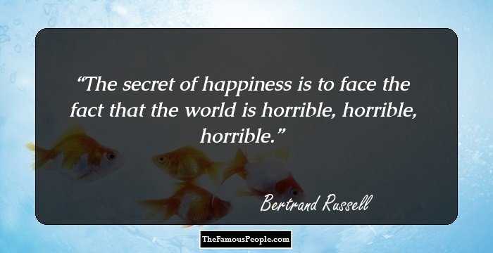 The secret of happiness is to face the fact that the world is horrible, horrible, horrible.