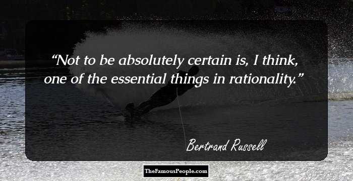Not to be absolutely certain is, I think, one of the essential things in rationality.