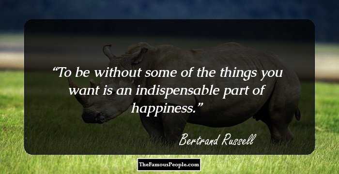 To be without some of the things you want is an indispensable part of happiness.