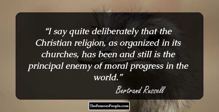 I say quite deliberately that the Christian religion, as organized in its churches, has been and still is the principal enemy of moral progress in the world.