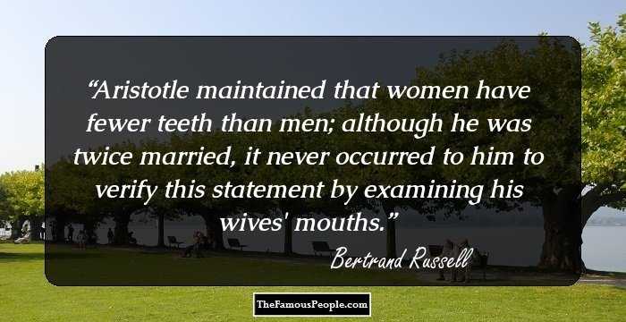 Aristotle maintained that women have fewer teeth than men; although he was twice married, it never occurred to him to verify this statement by examining his wives' mouths.