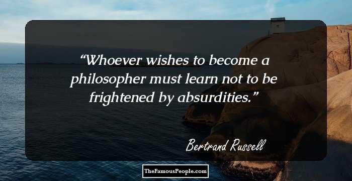 Whoever wishes to become a philosopher must learn not to be frightened by absurdities.