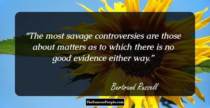 The most savage controversies are those about matters as to which there is no good evidence either way.