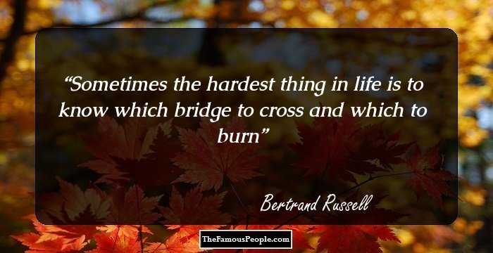 Sometimes the hardest thing in life is to know which bridge to cross and which to burn