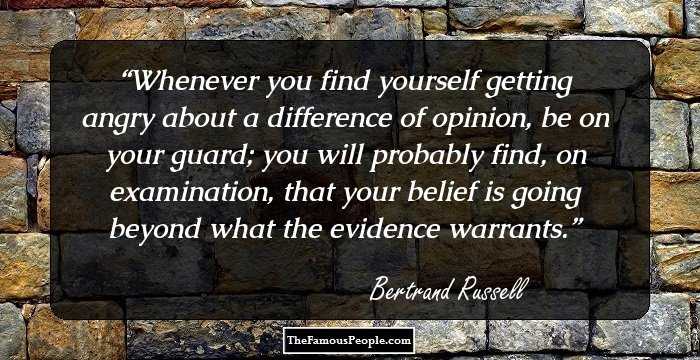 Whenever you find yourself getting angry about a difference of opinion, be on your guard; you will probably find, on examination, that your belief is going beyond what the evidence warrants.