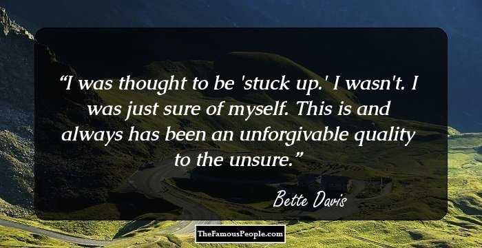 I was thought to be 'stuck up.' I wasn't. I was just sure of myself. This is and always has been an unforgivable quality to the unsure.