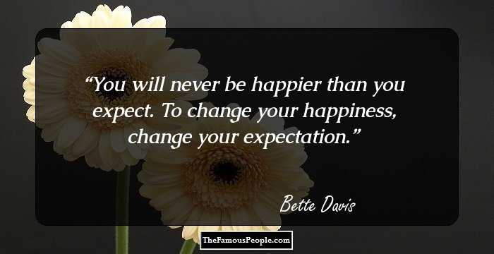 You will never be happier than you expect. To change your happiness, change your expectation.