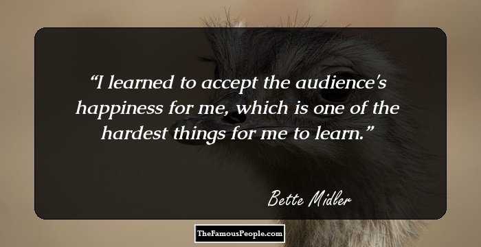 I learned to accept the audience's happiness for me, which is one of the hardest things for me to learn.