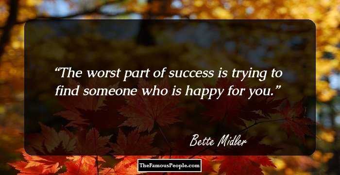 The worst part of success is trying to find someone who is happy for you.