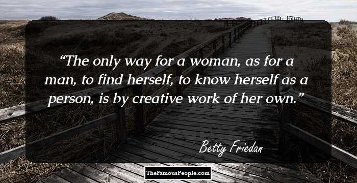 The only way for a woman, as for a man, to find herself, to know herself as a person, is by creative work of her own.