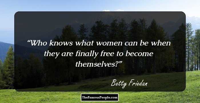 Who knows what women can be when they are finally free to become themselves?