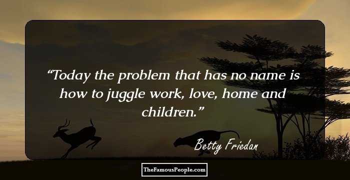 Today the problem that has no name is how to juggle work, love, home and children.
