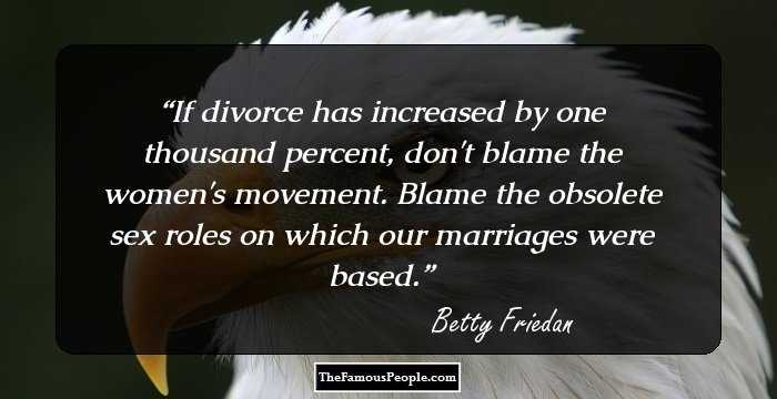 If divorce has increased by one thousand percent, don't blame the women's movement. Blame the obsolete sex roles on which our marriages were based.