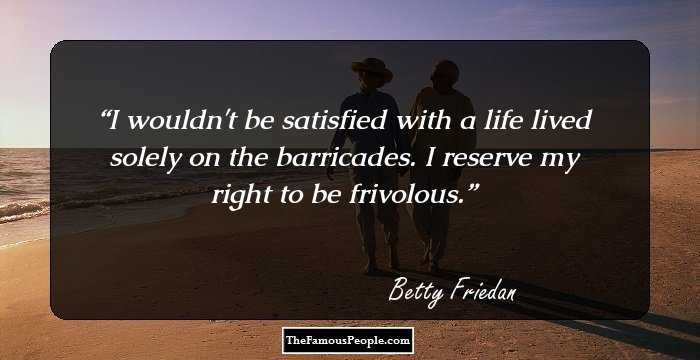 I wouldn't be satisfied with a life lived solely on the barricades. I reserve my right to be frivolous.